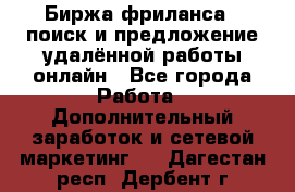 Биржа фриланса – поиск и предложение удалённой работы онлайн - Все города Работа » Дополнительный заработок и сетевой маркетинг   . Дагестан респ.,Дербент г.